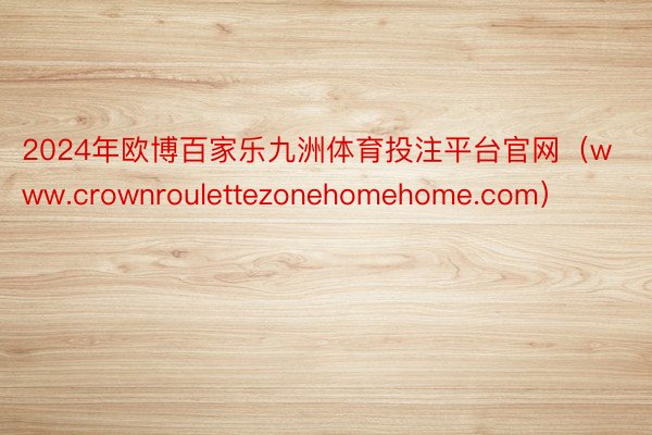 2024年欧博百家乐九洲体育投注平台官网（www.crownroulettezonehomehome.com）