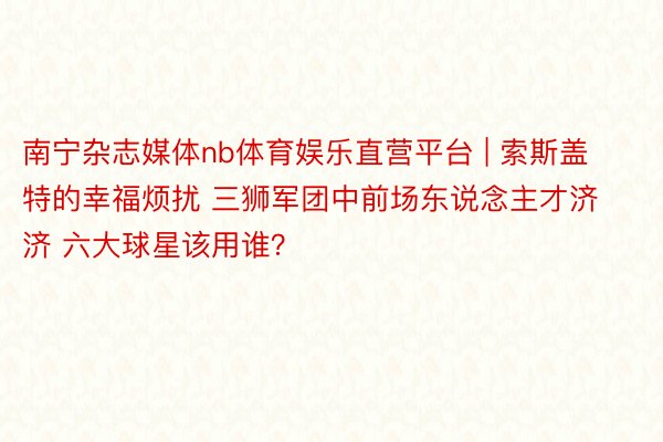 南宁杂志媒体nb体育娱乐直营平台 | 索斯盖特的幸福烦扰 三狮军团中前场东说念主才济济 六大球星该用谁？