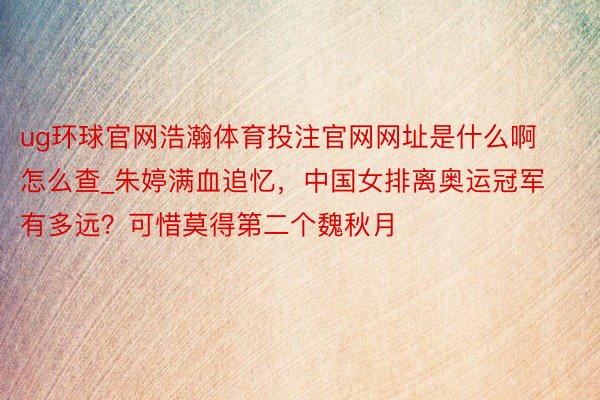 ug环球官网浩瀚体育投注官网网址是什么啊怎么查_朱婷满血追忆，中国女排离奥运冠军有多远？可惜莫得第二个魏秋月