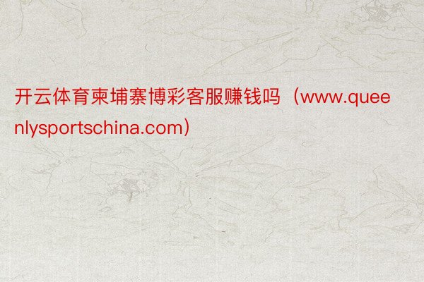开云体育柬埔寨博彩客服赚钱吗（www.queenlysportschina.com）