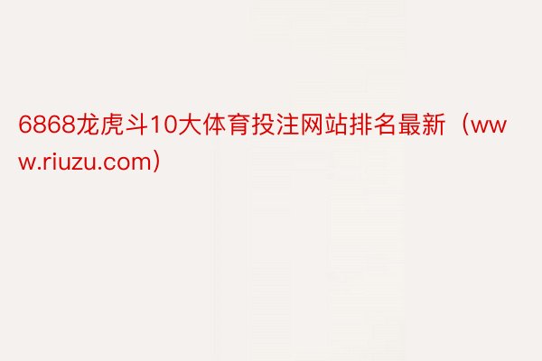 6868龙虎斗10大体育投注网站排名最新（www.riuzu.com）