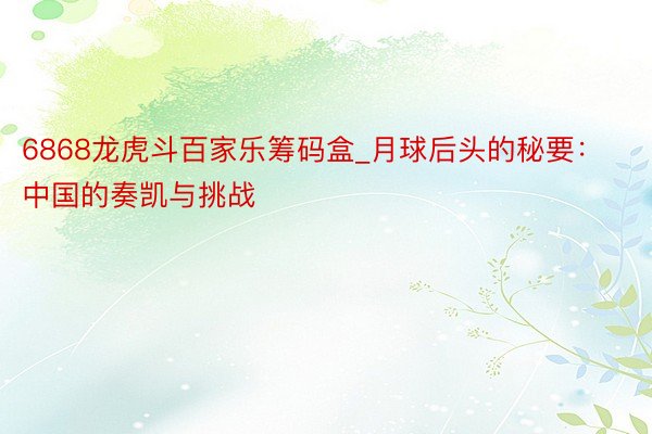 6868龙虎斗百家乐筹码盒_月球后头的秘要：中国的奏凯与挑战
