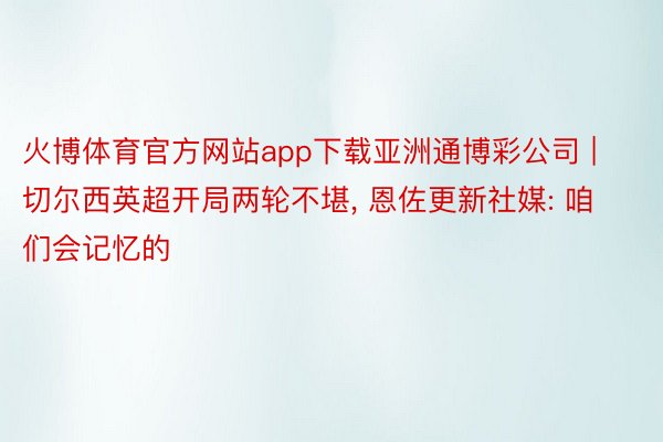 火博体育官方网站app下载亚洲通博彩公司 | 切尔西英超开局两轮不堪, 恩佐更新社媒: 咱们会记忆的