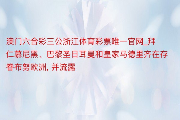 澳门六合彩三公浙江体育彩票唯一官网_拜仁慕尼黑、巴黎圣日耳曼和皇家马德里齐在存眷布努欧洲, 并流露