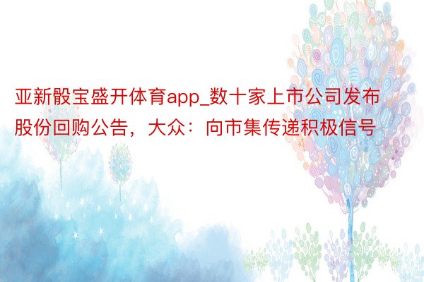 亚新骰宝盛开体育app_数十家上市公司发布股份回购公告，大众：向市集传递积极信号