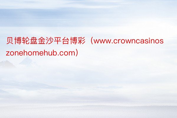贝博轮盘金沙平台博彩（www.crowncasinoszonehomehub.com）