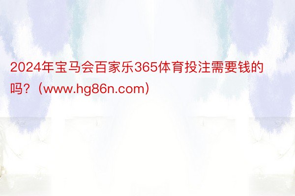 2024年宝马会百家乐365体育投注需要钱的吗?（www.hg86n.com）