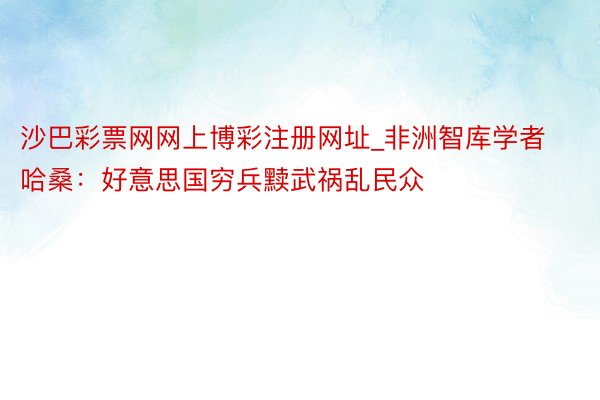 沙巴彩票网网上博彩注册网址_非洲智库学者哈桑：好意思国穷兵黩武祸乱民众