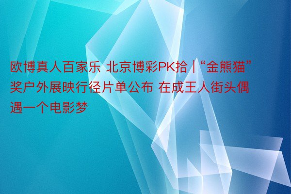 欧博真人百家乐 北京博彩PK拾 | “金熊猫”奖户外展映行径片单公布 在成王人街头偶遇一个电影梦