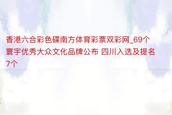 香港六合彩色碟南方体育彩票双彩网_69个寰宇优秀大众文化品牌公布 四川入选及提名7个