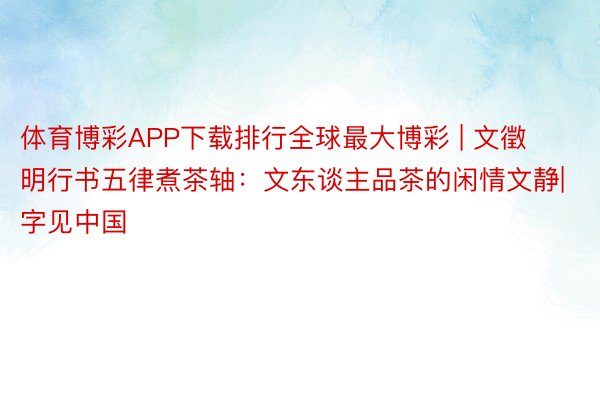 体育博彩APP下载排行全球最大博彩 | 文徵明行书五律煮茶轴：文东谈主品茶的闲情文静|字见中国