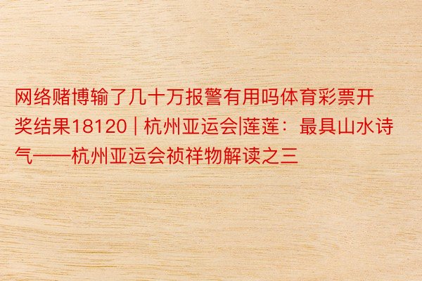 网络赌博输了几十万报警有用吗体育彩票开奖结果18120 | 杭州亚运会|莲莲：最具山水诗气——杭州亚运会祯祥物解读之三