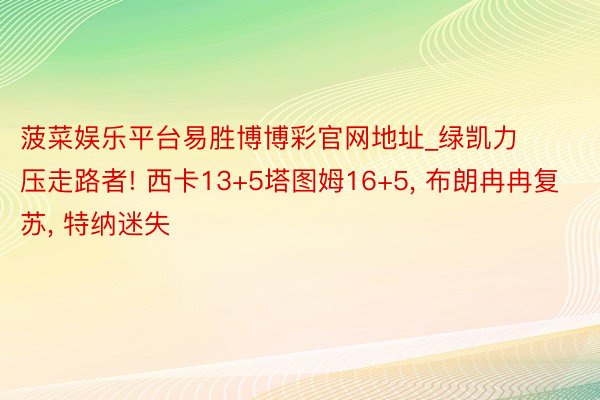 菠菜娱乐平台易胜博博彩官网地址_绿凯力压走路者! 西卡13+5塔图姆16+5, 布朗冉冉复苏, 特纳迷失
