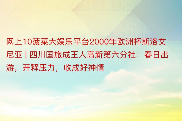 网上10菠菜大娱乐平台2000年欧洲杯斯洛文尼亚 | 四川国旅成王人高新第六分社：春日出游，开释压力，收成好神情