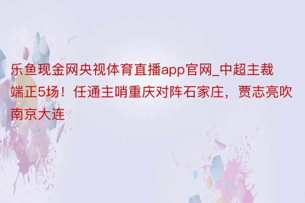 乐鱼现金网央视体育直播app官网_中超主裁端正5场！任通主哨重庆对阵石家庄，贾志亮吹南京大连