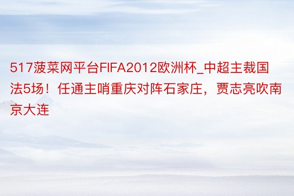 517菠菜网平台FIFA2012欧洲杯_中超主裁国法5场！任通主哨重庆对阵石家庄，贾志亮吹南京大连