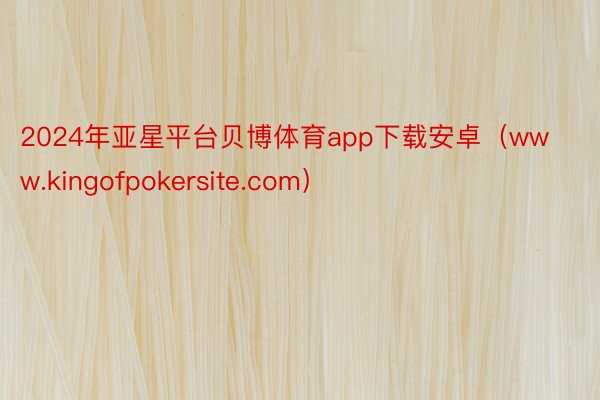 2024年亚星平台贝博体育app下载安卓（www.kingofpokersite.com）