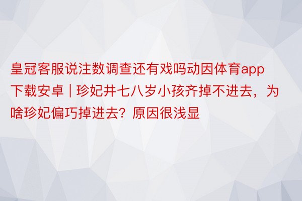 皇冠客服说注数调查还有戏吗动因体育app下载安卓 | 珍妃井七八岁小孩齐掉不进去，为啥珍妃偏巧掉进去？原因很浅显