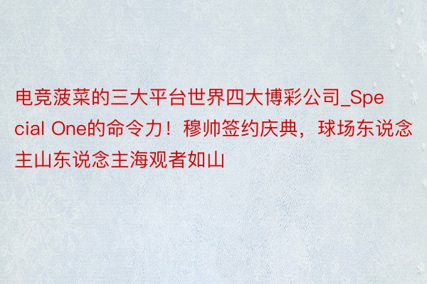 电竞菠菜的三大平台世界四大博彩公司_Special One的命令力！穆帅签约庆典，球场东说念主山东说念主海观者如山