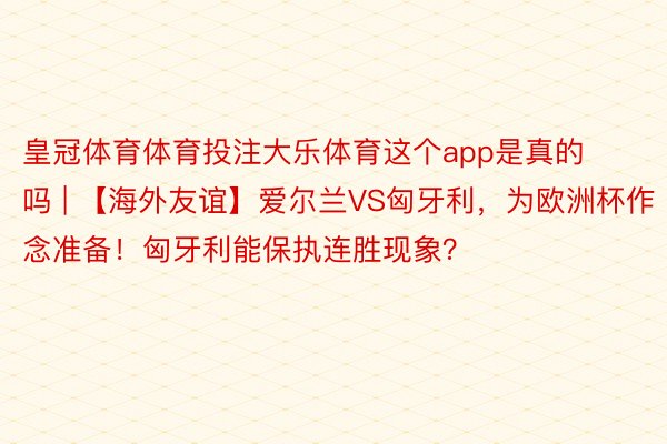 皇冠体育体育投注大乐体育这个app是真的吗 | 【海外友谊】爱尔兰VS匈牙利，为欧洲杯作念准备！匈牙利能保执连胜现象？