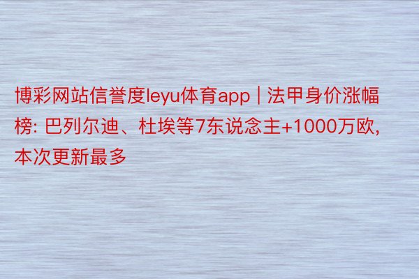 博彩网站信誉度leyu体育app | 法甲身价涨幅榜: 巴列尔迪、杜埃等7东说念主+1000万欧, 本次更新最多