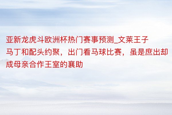 亚新龙虎斗欧洲杯热门赛事预测_文莱王子马丁和配头约聚，出门看马球比赛，虽是庶出却成母亲合作王室的襄助