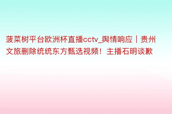 菠菜树平台欧洲杯直播cctv_舆情响应｜贵州文旅删除统统东方甄选视频！主播石明谈歉