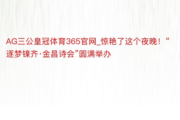 AG三公皇冠体育365官网_惊艳了这个夜晚！“逐梦镍齐·金昌诗会”圆满举办
