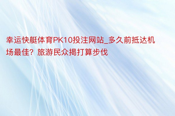 幸运快艇体育PK10投注网站_多久前抵达机场最佳？旅游民众揭打算步伐