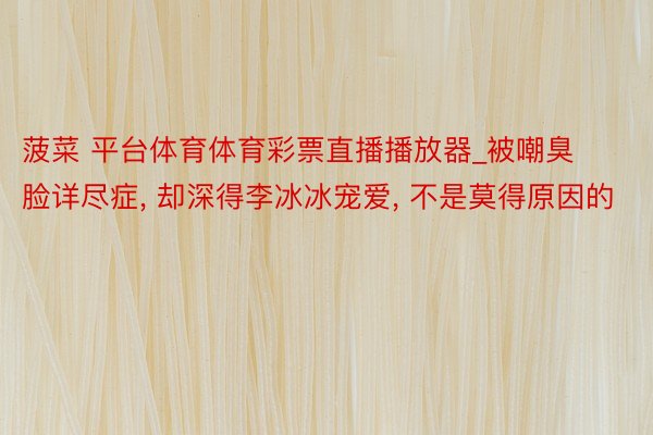 菠菜 平台体育体育彩票直播播放器_被嘲臭脸详尽症, 却深得李冰冰宠爱, 不是莫得原因的