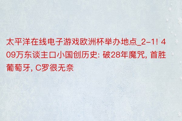 太平洋在线电子游戏欧洲杯举办地点_2-1! 409万东谈主口小国创历史: 破28年魔咒, 首胜葡萄牙, C罗很无奈