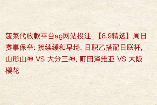 菠菜代收款平台ag网站投注_【6.9精选】周日赛事保举: 接续缓和早场, 日职乙搭配日联杯, 山形山神 VS 大分三神, 町田泽维亚 VS 大阪樱花