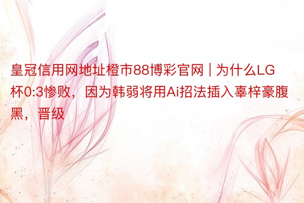 皇冠信用网地址橙市88博彩官网 | 为什么LG杯0:3惨败，因为韩弱将用Ai招法插入辜梓豪腹黑，晋级