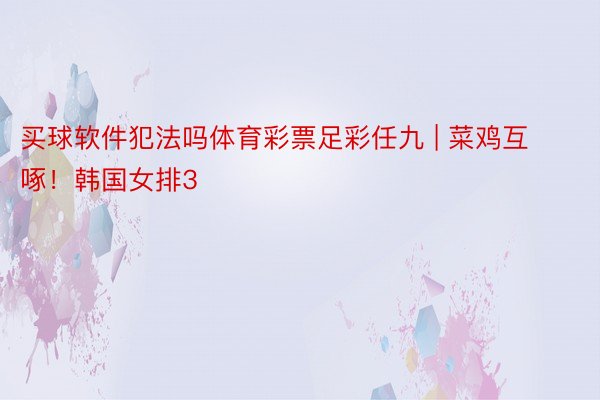 买球软件犯法吗体育彩票足彩任九 | 菜鸡互啄！韩国女排3