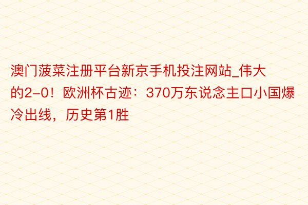 澳门菠菜注册平台新京手机投注网站_伟大的2-0！欧洲杯古迹：370万东说念主口小国爆冷出线，历史第1胜