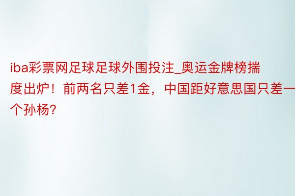 iba彩票网足球足球外围投注_奥运金牌榜揣度出炉！前两名只差1金，中国距好意思国只差一个孙杨？