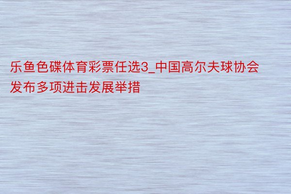 乐鱼色碟体育彩票任选3_中国高尔夫球协会发布多项进击发展举措