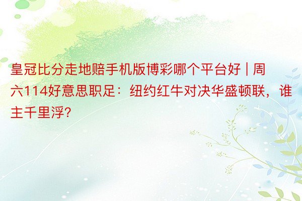 皇冠比分走地赔手机版博彩哪个平台好 | 周六114好意思职足：纽约红牛对决华盛顿联，谁主千里浮？
