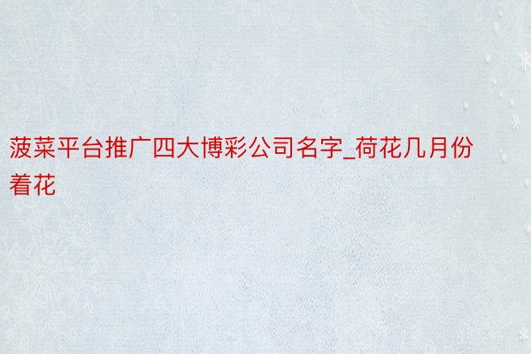 菠菜平台推广四大博彩公司名字_荷花几月份着花