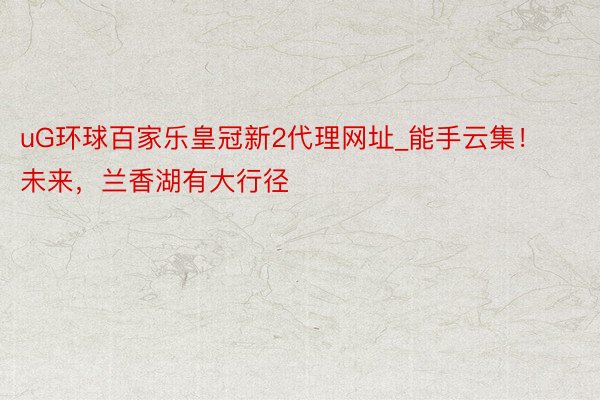 uG环球百家乐皇冠新2代理网址_能手云集！未来，兰香湖有大行径