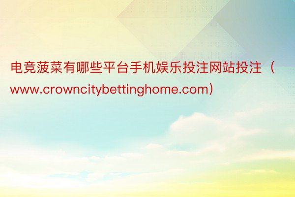 电竞菠菜有哪些平台手机娱乐投注网站投注（www.crowncitybettinghome.com）