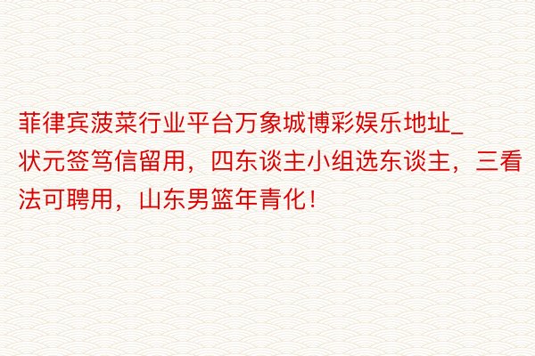 菲律宾菠菜行业平台万象城博彩娱乐地址_状元签笃信留用，四东谈主小组选东谈主，三看法可聘用，山东男篮年青化！