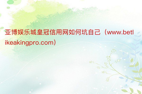 亚博娱乐城皇冠信用网如何坑自己（www.betlikeakingpro.com）