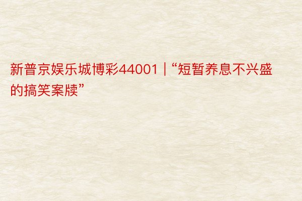 新普京娱乐城博彩44001 | “短暂养息不兴盛的搞笑案牍”