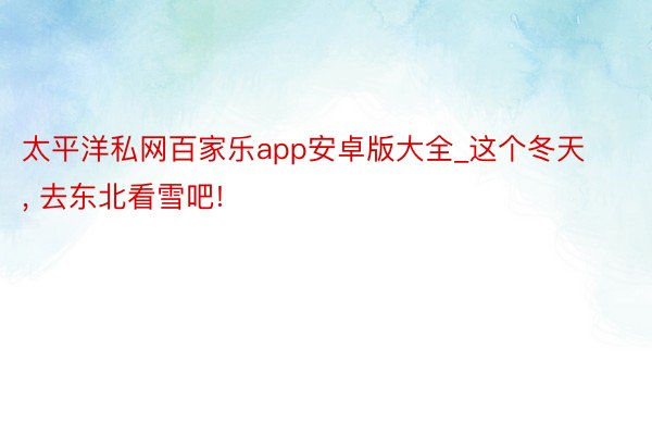 太平洋私网百家乐app安卓版大全_这个冬天, 去东北看雪吧!