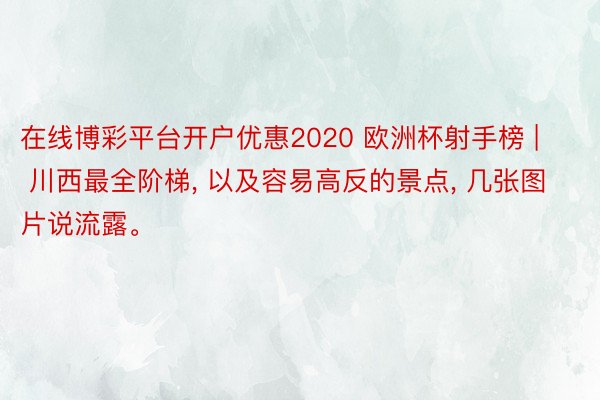 在线博彩平台开户优惠2020 欧洲杯射手榜 | 川西最全阶梯, 以及容易高反的景点, 几张图片说流露。