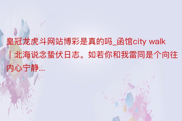 皇冠龙虎斗网站博彩是真的吗_函馆city walk｜北海说念蛰伏日志。如若你和我雷同是个向往内心宁静...