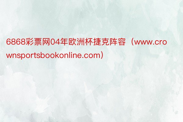 6868彩票网04年欧洲杯捷克阵容(www.crownsportsbookonline.com)