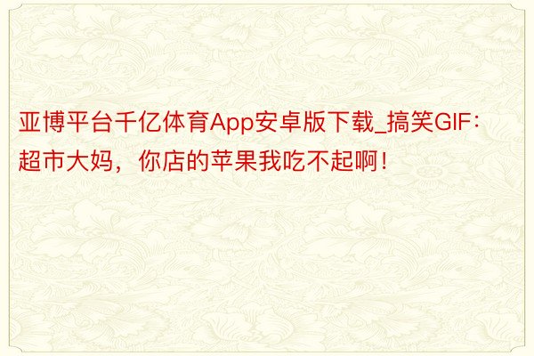 亚博平台千亿体育App安卓版下载_搞笑GIF：超市大妈，你店的苹果我吃不起啊！