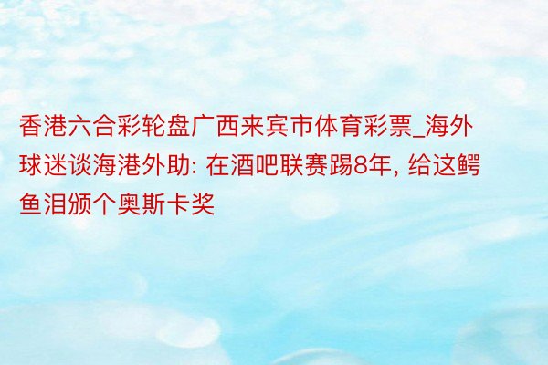 香港六合彩轮盘广西来宾市体育彩票_海外球迷谈海港外助: 在酒吧联赛踢8年, 给这鳄鱼泪颁个奥斯卡奖